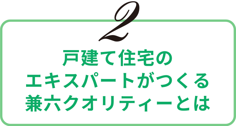 戸建て住宅のエキスパートがつくる兼六クオリティーとは