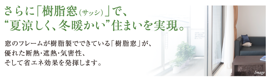 さらに「樹脂窓（サッシ）」で、“夏涼しく、冬暖かい”住まいを実現。