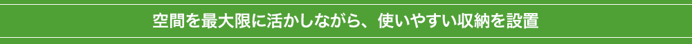 空間を最大限に活かしながら、使いやすい収納を設置