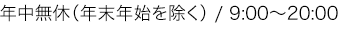 年中無休（年末年始を除く）/ 9:00～20:00