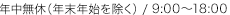 年中無休（年末年始を除く）/ 9:00～18:00