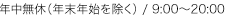 年中無休（年末年始を除く）/ 9:00〜20:00