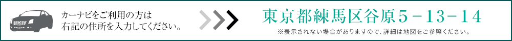 カーナビをご利用の方は右記の住所を入力してください。東京都練馬区谷原5−13−14