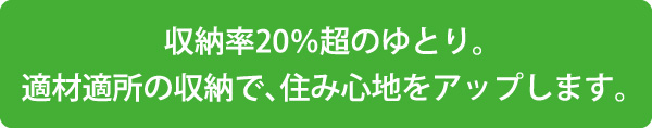 収納率20％超のゆとり。適材適所の収納で、住み心地をアップします。