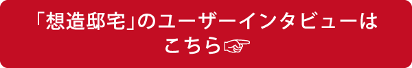 「想造邸宅」のユーザーインタビューはこちら